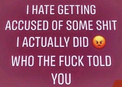 HATE GETTING ACCUSED OF SOME SHIT ACTUALLY DID WHO THE FUCK TOLD YOU