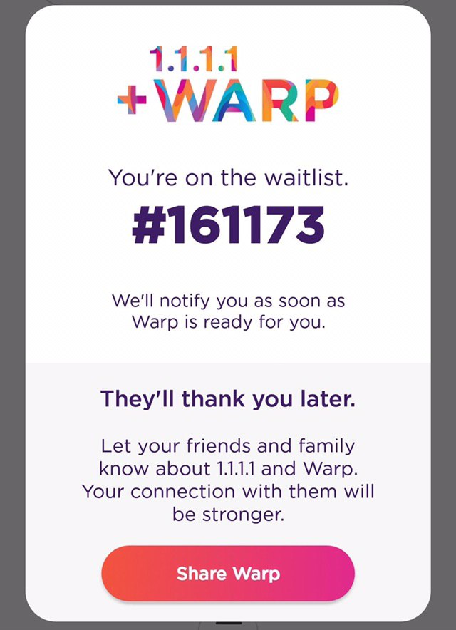 You're on the waitlist. We'll notify you as soon as Warp is ready for you. thank you later. Let your friends and family know about 1.1.1.1 and Warp. Your connection with them will be stronger.
