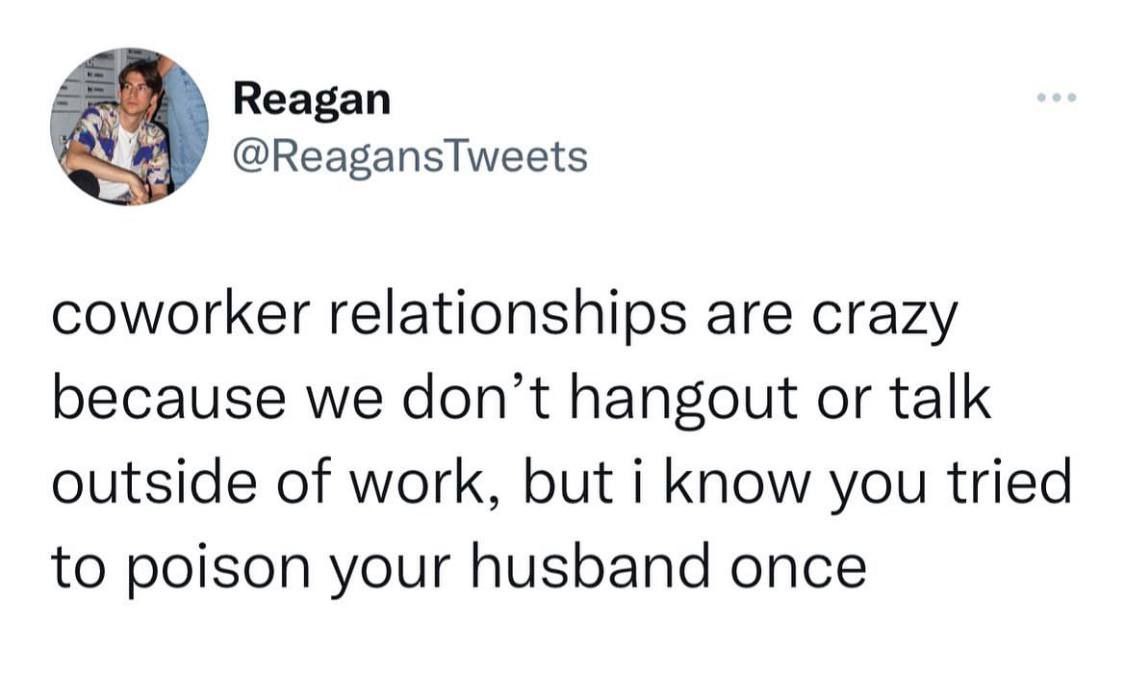 Reagan @ReagansTweets coworker relationships are crazy because we don't hangout or talk outside of work, but i you tried to poison your husband once