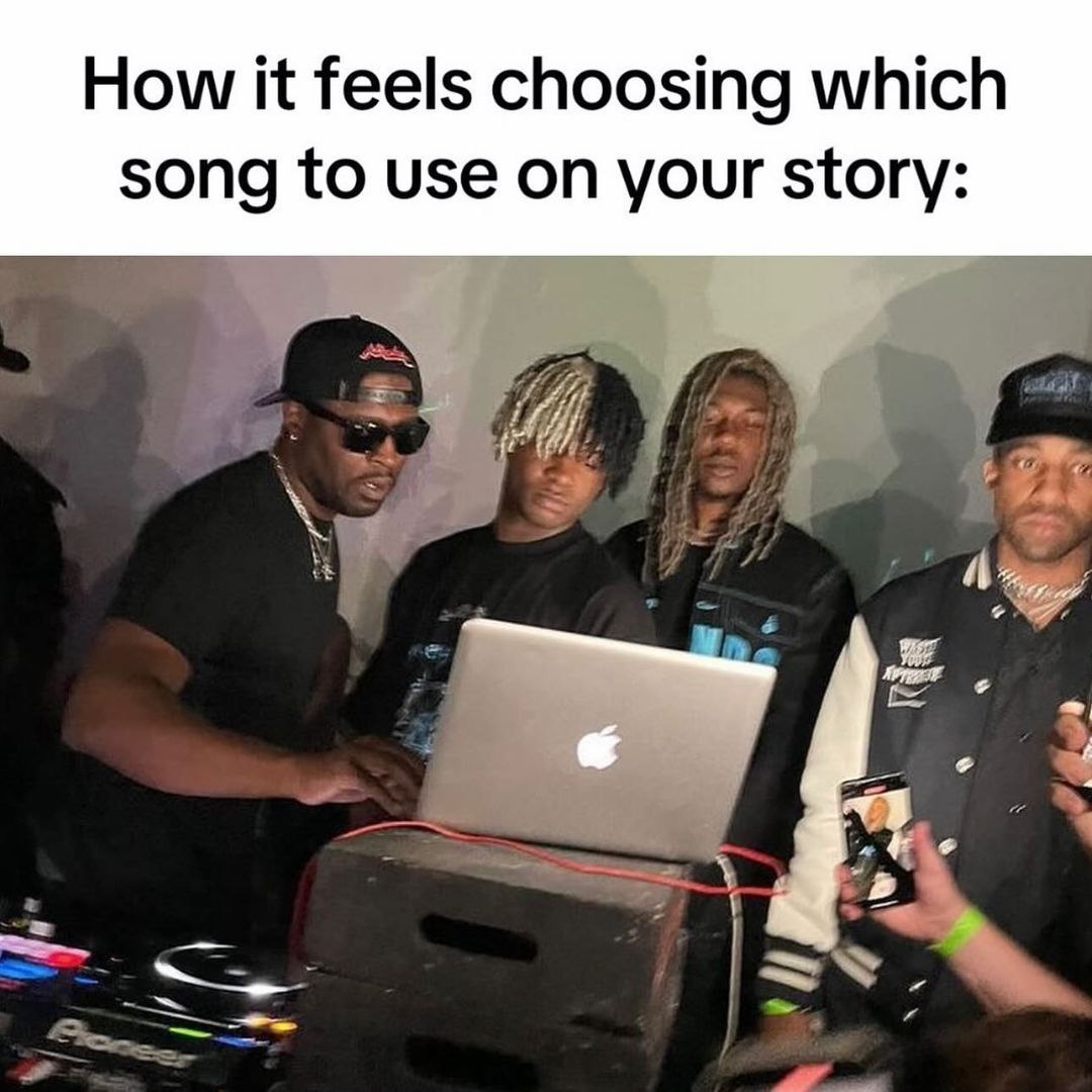 How it feels choosing which song to use on your story: 4