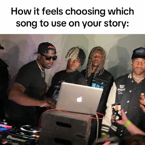 How it feels choosing which song to use on your story: 4