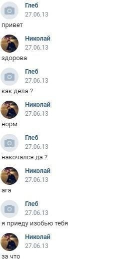 Глеб о. 27.06.13 привет Николай 27.06.13 здорова Глеб 27.06.13 как дела? Николай 27.06.13 норм Глеб 27.06.13 накочался да? Николай 27.06.13 ага Глеб 27.06.13 я приеду изобью тебя Николай 27.06.13 за ч