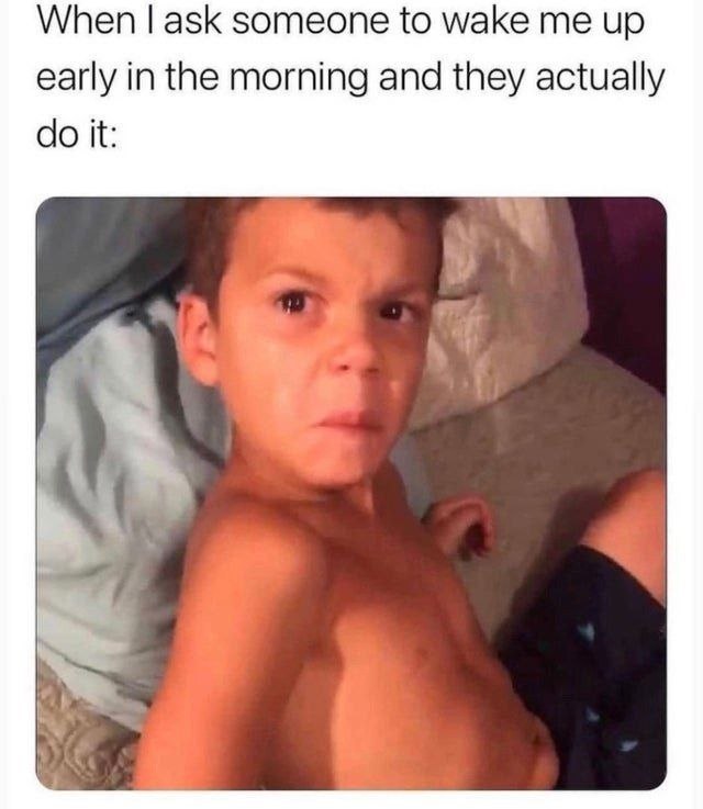 When ask someone to wake me up early in the morning and they actually it: