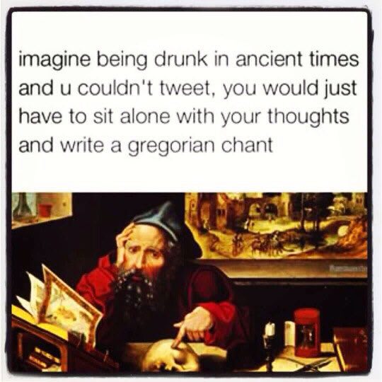 imagine being drunk ancient times and couldn't tweet, you would just have to sit alone with your thoughts and write a gregorian chant