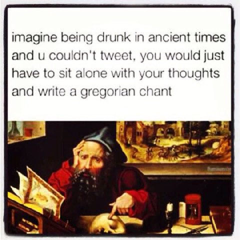 imagine being drunk ancient times and couldn't tweet, you would just have to sit alone with your thoughts and write a gregorian chant