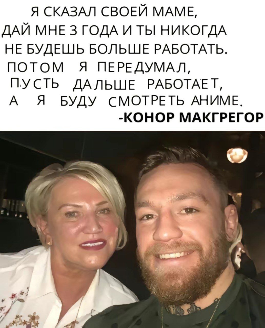 Я СКАЗАЛ СВОЕЙ МАМЕ, ДАЙ МНЕ 3 ГОДА И ТЫ НИКОГДА НЕ БУДЕШЬ БОЛЬШЕ РАБОТАТЬ. ПОТОМ Я ПЕРЕДУМАЛ, ПУСТЬ ДАЛЬШЕ РАБОТАЕТ, А Я БУДУ СМОТРЕТЬ АНИМЕ. -КОНОР МАКГРЕГОР и и а 1 5
