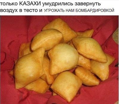 олько КАЗАХИ умудрились завернуть воздух в тесто и УГРОЖАТЬ НАМ БОМБАРДИРОВКОЙ