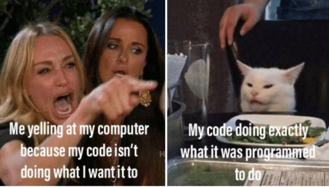 Me yelling at my computer My code doing exactly because my codeisn't what it was programmed doing what want it to