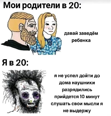 Мои родители в 20: GEE давай заведём ребенка 20: я не успел дойти до дома наушники разрядились прийдется 10 минут слушать свои мысли я He выдержу