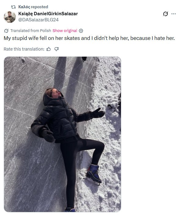 Калос reposted DanielGirkinSalazar @DASalazarBLG24 Translated from Polish Show original My stupid wife fell on her skates and didn't help her, because hate her. Rate this translation: