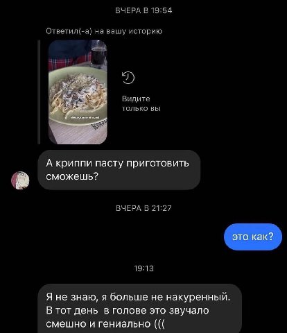 ВЧЕРА В 19:54 Ответил(-а) на вашу историю Видите только вы А криппи пасту приготовить сможешь? ВЧЕРА В 21:27 19:13 Я не знаю, я больше не накуренный В тот день в голове это звучало смешно и гениально