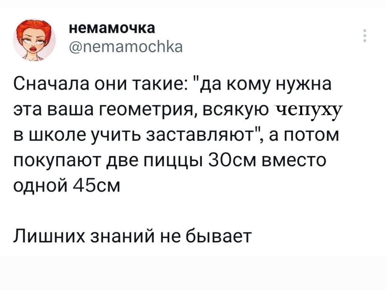 немамочка @nemamochka Сначала они такие: "да кому нужна эта ваша геометрия, всякую чепуху в школе учить заставляют", а потом покупают две пиццы ЗОсм вместо одной Лишних знаний не бывает
