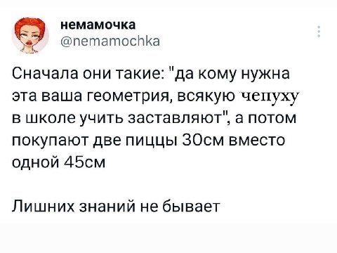 немамочка @nemamochka Сначала они такие: "да кому нужна эта ваша геометрия, всякую чепуху в школе учить заставляют", а потом покупают две пиццы ЗОсм вместо одной Лишних знаний не бывает