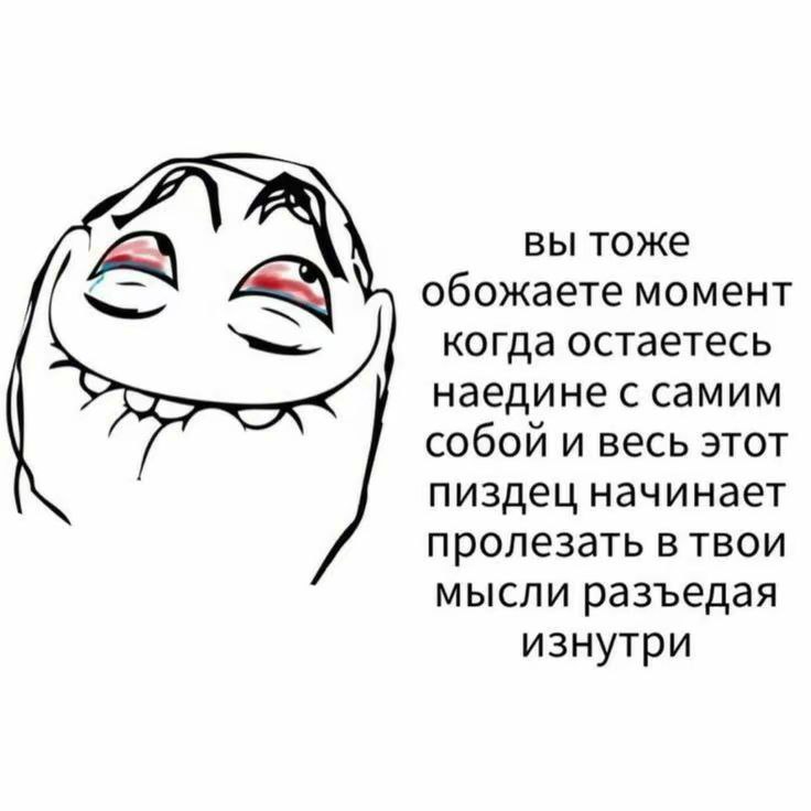 вы тоже i, обожаете момент когда остаетесь наедине с самим собой и весь этот пиздец начинает пролезать в твои мысли разъедая изнутри