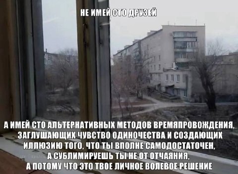 A ИМЕЙ СТО АЛЬТЕРНАТИВНЫХ МЕТОДОВ ВРЕМЯПРОВОЖДЕНИЯ, ЗАГЛУШАЮЩИК ЧУВСТВО ОДИНОЧЕСТВА И СОЗДАЮЩИК ИЛЛЮЗИЮ ТОГО, ЧТО ВПОЛНЕ САМОДОСТАТОЧЕН, А СУБЛИМИРУЕШЬ ТЫ! ОТЧАЯНИЯ, А ПОТОМУ ЧТО ЭТО ТВОЕ ЛИЧНОЕ ВОЛЕВ