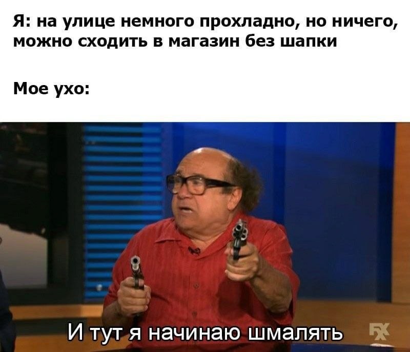 Я: на улице немного прохладно, но ничего, можно сходить в магазин без шапки Мое ухо: И тут.я начинаю шмалять