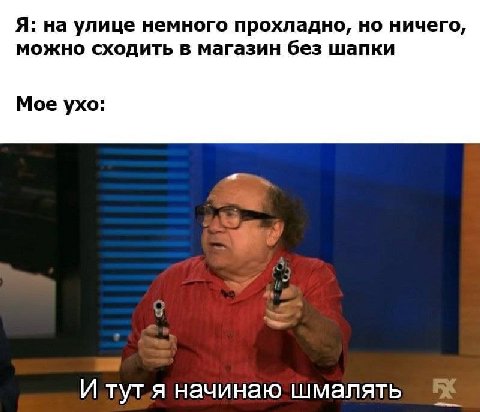 Я: на улице немного прохладно, но ничего, можно сходить в магазин без шапки Мое ухо: И тут.я начинаю шмалять