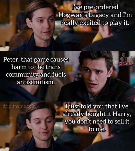 I've pre-ordered Hogwarts Legacy and really excited to play it. Peter. that game causes harm to the trans community and fuels antisemitism. told you that I've already bought it Harry, you don't need t