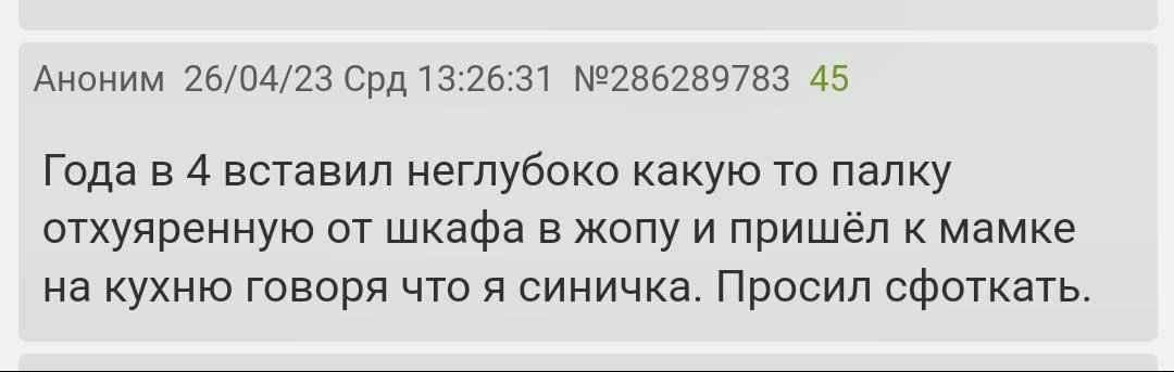 Аноним 26/04/23 Срд 13:26:31 №286289783 45 Года в 4 вставил неглубоко какую то палку отхуяренную от шкафа в жопу и пришёл к мамке на кухню говоря что я синичка. Просил сфоткать.