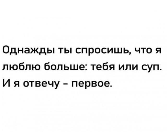 Однажды ты спросишь, что я люблю больше: тебя или суп. И я отвечу первое.