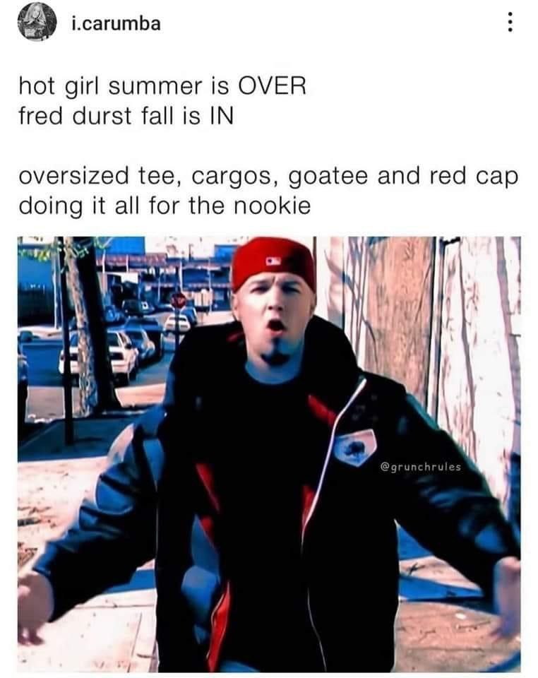 i.carumba hot girl summer is OVER fred durst fall is IN oversized tee, cargos, goatee and red cap doing it all for the nookie 7 И, и к a
