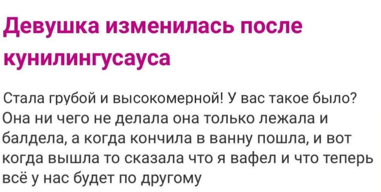 Девушка изменилась после кунилингусауса Стала грубой и высокомерной! У вас такое было? Она ни чего не делала она только лежала и балдела, а когда кончила в ванну пошла, и вот когда вышла то сказала чт