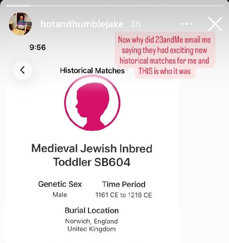 `В 9:56 Now why did 23andMe email me saying they had exciting new historical matches for me and Historical Matches THIS is who it was Medieval Jewish Inbred Toddler Genetic Sex Time Period Male 1161 t