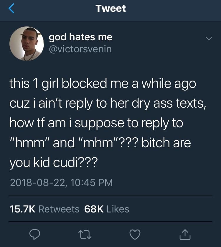 Tweet god hates me я @victorsvenin this 1 girl blocked me a while ago CUZ i ain't reply to her dry ass texts, how i suppose to reply to and “mhm"??? bitch are you kid cudi??? 2018-08-22, 10:45 Retweet