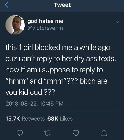 Tweet god hates me я @victorsvenin this 1 girl blocked me a while ago CUZ i ain't reply to her dry ass texts, how i suppose to reply to and “mhm"??? bitch are you kid cudi??? 2018-08-22, 10:45 Retweet