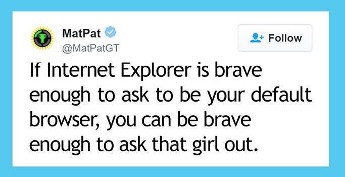 MatPat Follow @MatPatGT If Internet Explorer is brave enough to ask to be your default browser, you can be brave enough to ask that girl out.