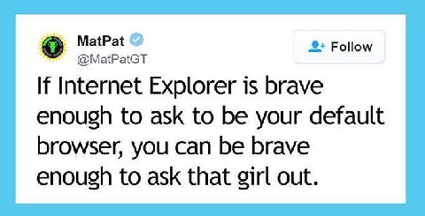 MatPat Follow @MatPatGT If Internet Explorer is brave enough to ask to be your default browser, you can be brave enough to ask that girl out.