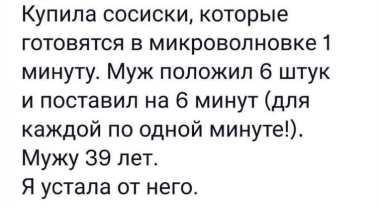 Купила сосиски, которые готовятся в микроволновке 1 минуту. Муж положил 6 штук и поставил на 6 минут (для каждой по одной минуте!). Мужу 39 лет. Я устала от него.