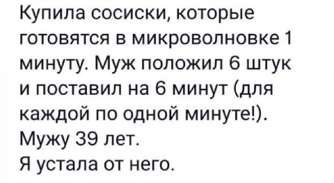 Купила сосиски, которые готовятся в микроволновке 1 минуту. Муж положил 6 штук и поставил на 6 минут (для каждой по одной минуте!). Мужу 39 лет. Я устала от него.