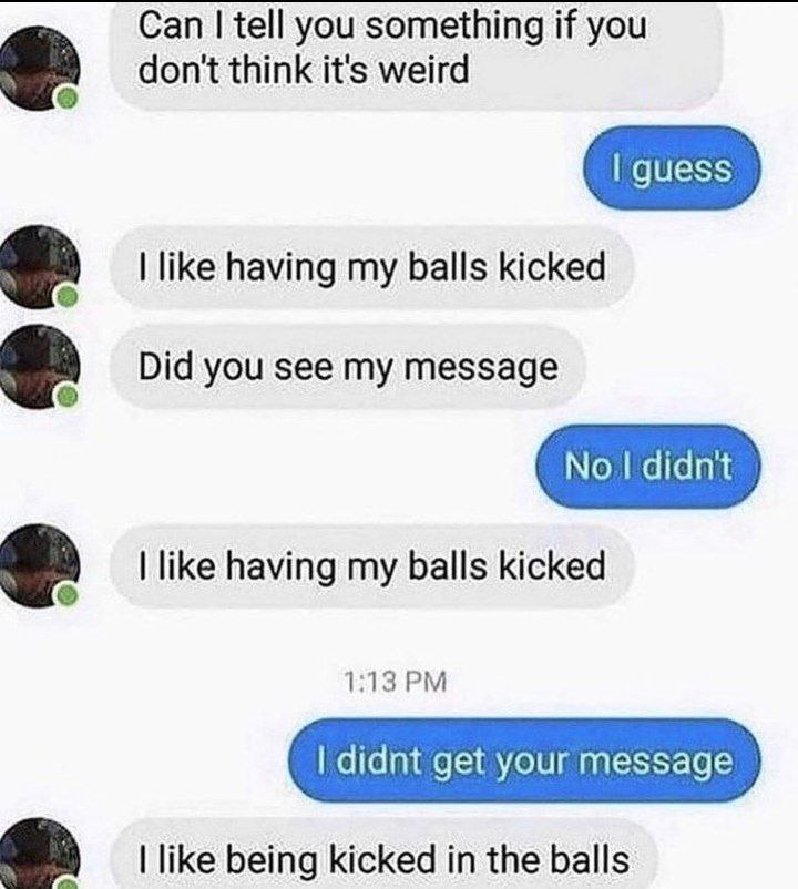 Can tell you something if you don't think it's weird like having my balls kicked Did you see my message like having my balls kicked а 1:13 like being kicked in the balls