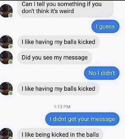 Can tell you something if you don't think it's weird like having my balls kicked Did you see my message like having my balls kicked а 1:13 like being kicked in the balls