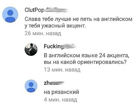 ClutPop Слава тебе лучше не петь на английском у тебя ужасный акцент. 26 мин. назад В английском языке 24 акцента, вы на какой ориентировались? 13 мин. назад на рязанский 4 мин. назад