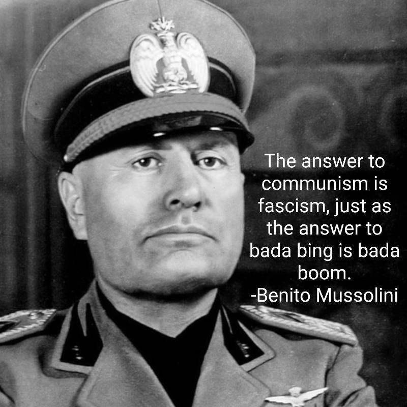Тре answer to communism is fascism, just as the answer to bada bing is bada boom. -Benito Mussolini