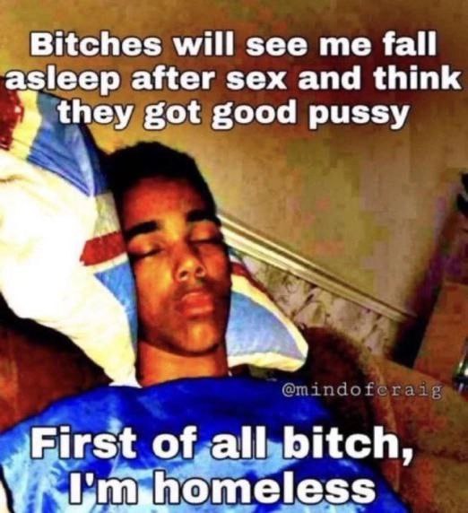 Bitches will see fall asleep after sex and think they got good pussy First of all bitch,