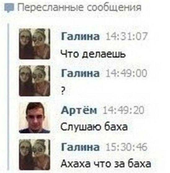 Пересланные сообщения Галина 13:31:07 Что делаешь Галина 14:49:00 Артём 14:49:20 Слушаю баха Галина 15:30:46 Ахаха что за баха