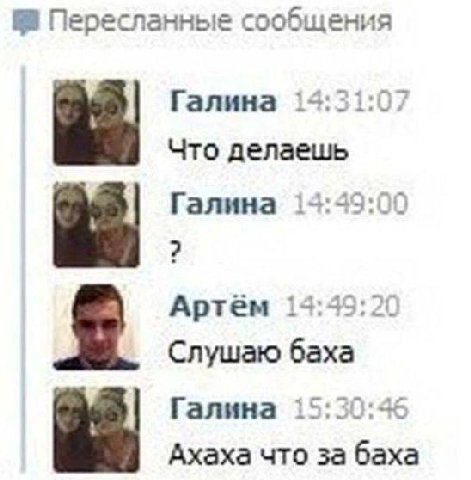 Пересланные сообщения Галина 13:31:07 Что делаешь Галина 14:49:00 Артём 14:49:20 Слушаю баха Галина 15:30:46 Ахаха что за баха