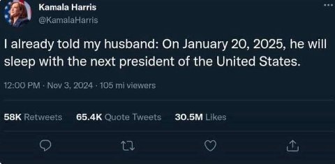 Kamala Harris у @KamalaHarrtis already told my husband: On January 20, 2025, he will sleep with the next president of the United States. 12:00 Nov 3, 2024 105 viewers Retweets Quote Tweets Likes 4