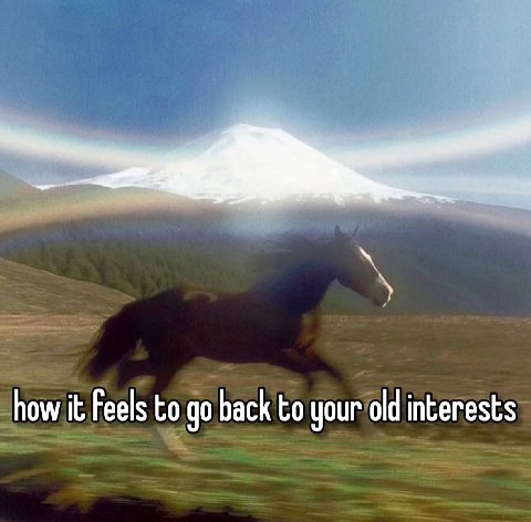 how it Feels to до back to your old interests