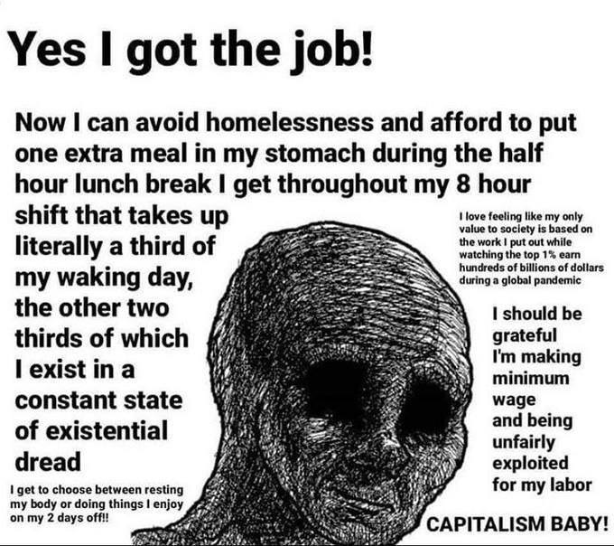 Yes got the job! Now can avoid homelessness and afford to put one extra meal in my stomach during the half hour lunch break get throughout my 8 hour shift that takes up value to society is based on lo