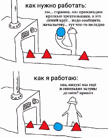 как нужно работать: странно, мы производим красные треугольники, а это синий круг... надо сообщить начальству... тут что-то неладно как я работаю: опа, нихуя! мы ещё и синенькие залупьг делаем? прикол