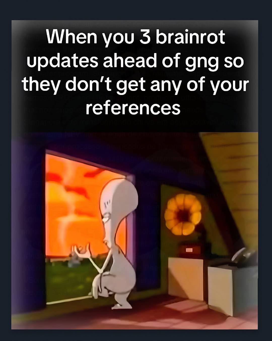 When you 3 brainrot updates ahead of gng so they don’t get any of your references