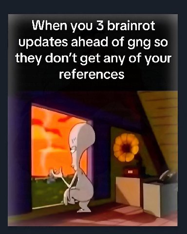 When you 3 brainrot updates ahead of gng so they don’t get any of your references
