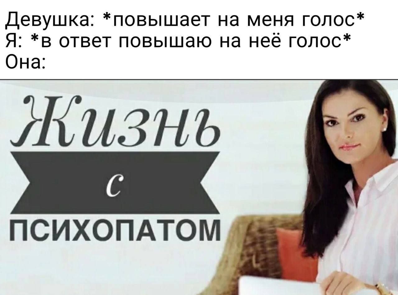 Девушка: *повышает на меня голос* Я: *в ответ повышаю на неё голос* Она: ПСИХОПАТОМ