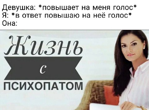 Девушка: *повышает на меня голос* Я: *в ответ повышаю на неё голос* Она: ПСИХОПАТОМ