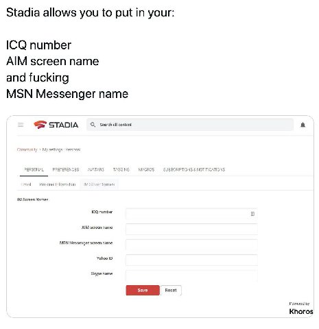 Stadia allows you to put in your: ICQ number AIM screen name and fucking MSN Messenger name STADIA Search all content PERSO SUBSCRIPTIONS Screen Names ICQ number a AIM screen name MSN Messenger screen