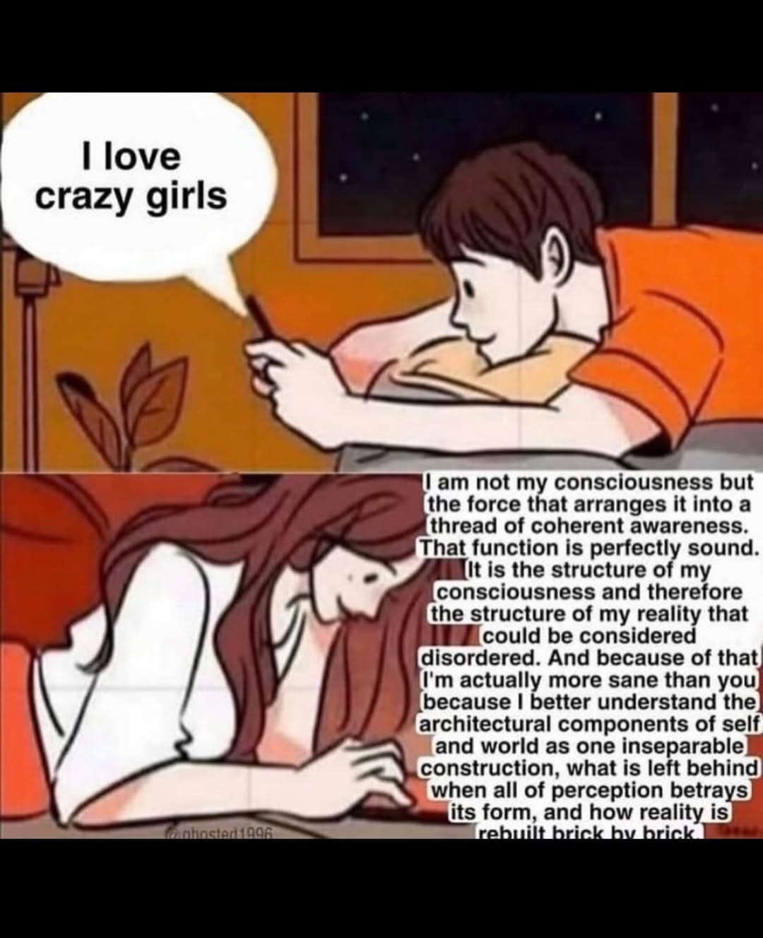 love Crazy girls 4 not my consciousness but the force that arranges it into a thread of coherent awareness. That function is perfectly sound. It is the structure of my consciousness and therefore the 